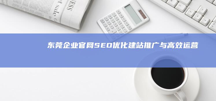 东莞企业官网SEO优化：建站、推广与高效运营策略