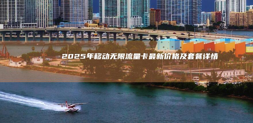 2025年移动无限流量卡最新价格及套餐详情